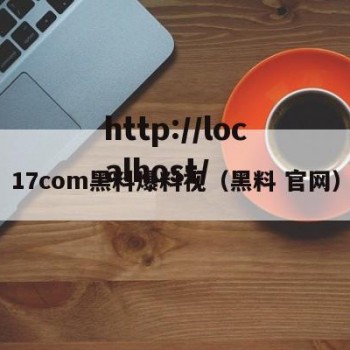 17com黑料爆料视（黑料 官网）